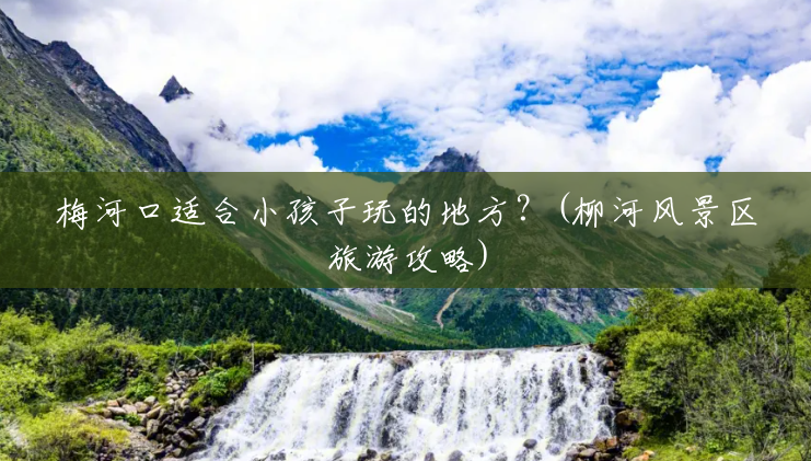 梅河口适合小孩子玩的地方?(柳河风景区旅游攻略) 梅河口适合小孩子玩的地方?(柳河风景区旅游攻略)