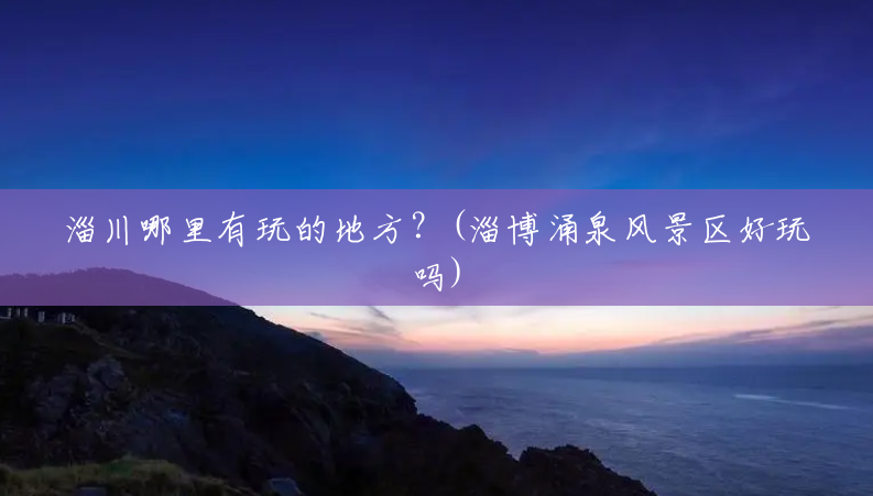 淄川哪里有玩的地方?(淄博涌泉风景区好玩吗) 淄川哪里有玩的地方?(淄博涌泉风景区好玩吗)