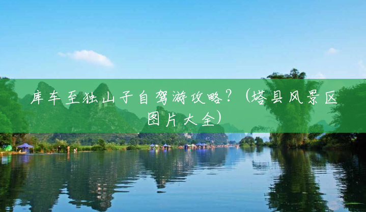 库车至独山子自驾游攻略?(塔县风景区图片大全) 库车至独山子自驾游攻略?(塔县风景区图片大全)