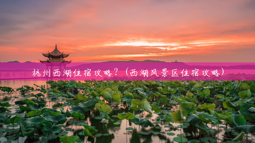 杭州西湖住宿攻略?(西湖风景区住宿攻略) 杭州西湖住宿攻略?(西湖风景区住宿攻略)