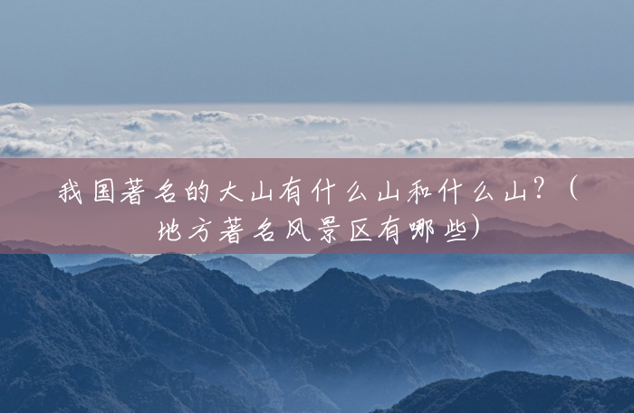 我国著名的大山有什么山和什么山?(地方著名风景区有哪些) 我国著名的大山有什么山和什么山?(地方著名风景区有哪些)