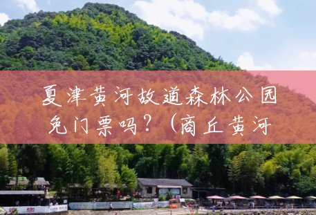 夏津黄河故道森林公园免门票吗?(商丘黄河故道风景区) 夏津黄河故道森林公园免门票吗?(商丘黄河故道风景区)