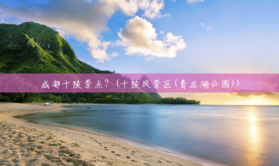 成都十陵景点?(十陵风景区(青龙湖公园)) 成都十陵景点?(十陵风景区(青龙湖公园))