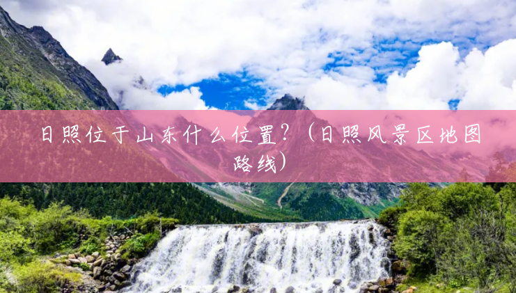 日照位于山东什么位置?(日照风景区地图路线) 日照位于山东什么位置?(日照风景区地图路线)