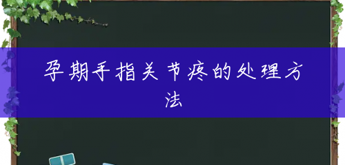 孕期手指关节疼的处理方法 孕期手指关节疼的处理方法