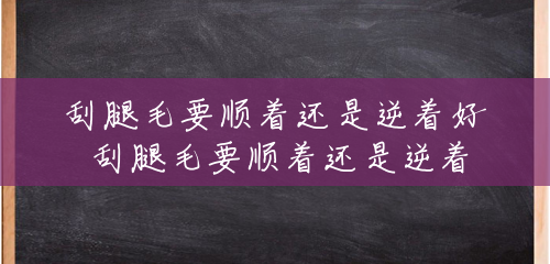 刮腿毛要顺着还是逆着好 刮腿毛要顺着还是逆着