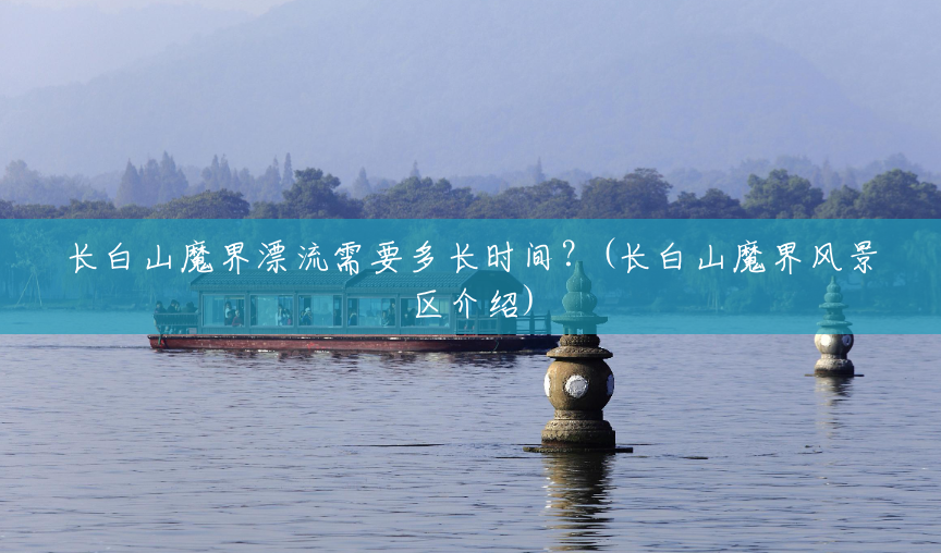 长白山魔界漂流需要多长时间?(长白山魔界风景区介绍) 长白山魔界漂流需要多长时间?(长白山魔界风景区介绍)