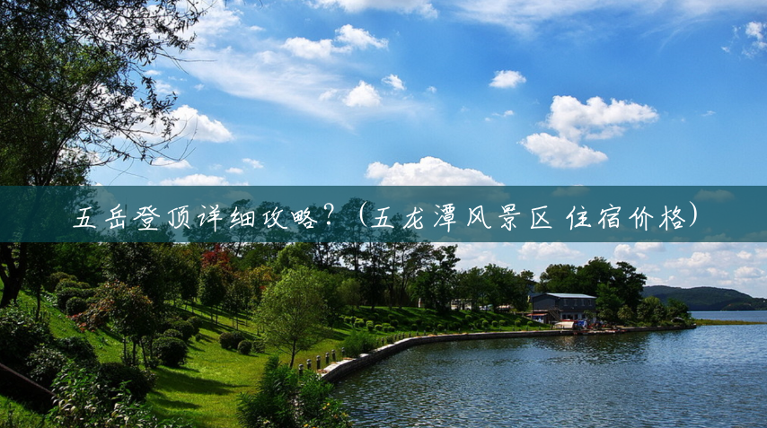 五岳登顶详细攻略？(五龙潭风景区 住宿价格)