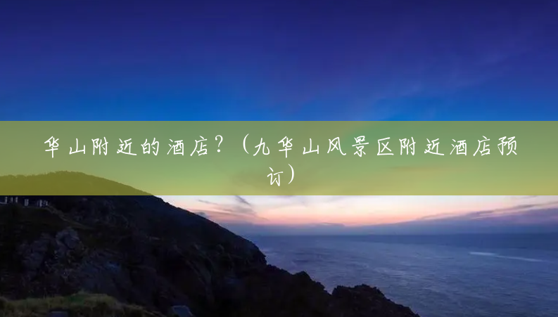 华山附近的酒店?(九华山风景区附近酒店预订) 华山附近的酒店?(九华山风景区附近酒店预订)