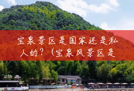 宝泉景区是国家还是私人的?(宝泉风景区是什么山) 宝泉景区是国家还是私人的?(宝泉风景区是什么山)