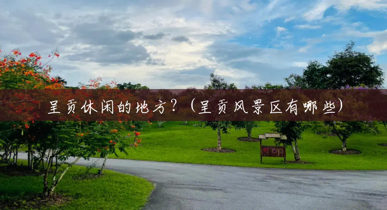 呈贡休闲的地方?(呈贡风景区有哪些) 呈贡休闲的地方?(呈贡风景区有哪些)