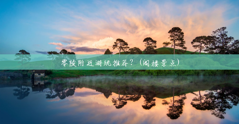 零陵附近游玩推荐?(阁楼景点) 零陵附近游玩推荐?(阁楼景点)