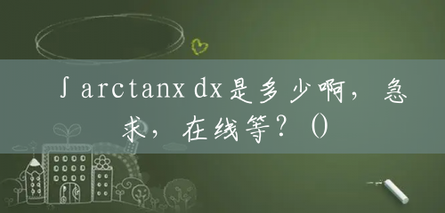 ∫arctanx dx是多少啊，急求，在线等？()