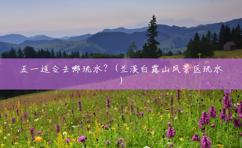 五一适合去哪玩水？(兰溪白露山风景区玩水)