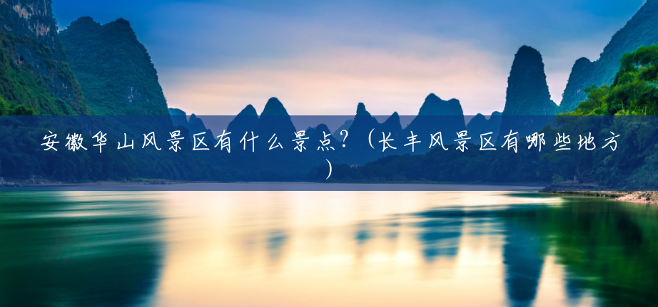 安徽华山风景区有什么景点?(长丰风景区有哪些地方) 安徽华山风景区有什么景点?(长丰风景区有哪些地方)