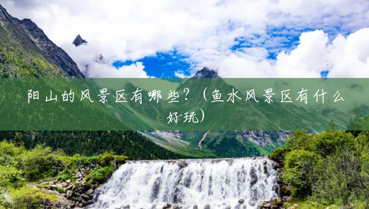 阳山的风景区有哪些？(鱼水风景区有什么好玩)