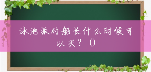 泳池派对船长什么时候可以买?() 泳池派对船长什么时候可以买?()