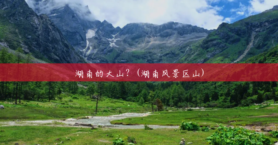 湖南的大山？(湖南风景区山)