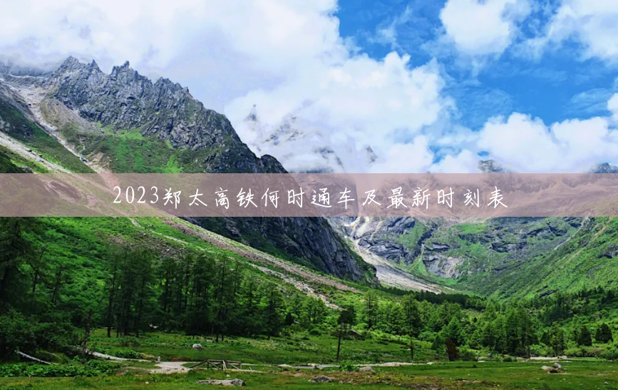 2023郑太高铁何时通车及最新时刻表 2023郑太高铁何时通车及最新时刻表