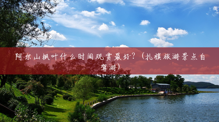 阿尔山枫叶什么时间观赏最好?(扎旗旅游景点自驾游) 阿尔山枫叶什么时间观赏最好?(扎旗旅游景点自驾游)