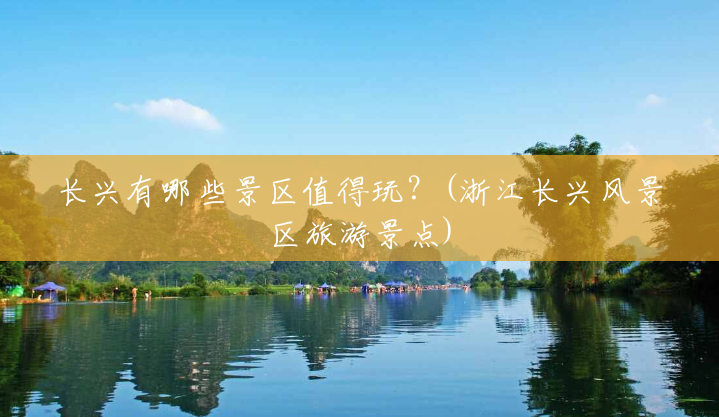 长兴有哪些景区值得玩?(浙江长兴风景区旅游景点) 长兴有哪些景区值得玩?(浙江长兴风景区旅游景点)