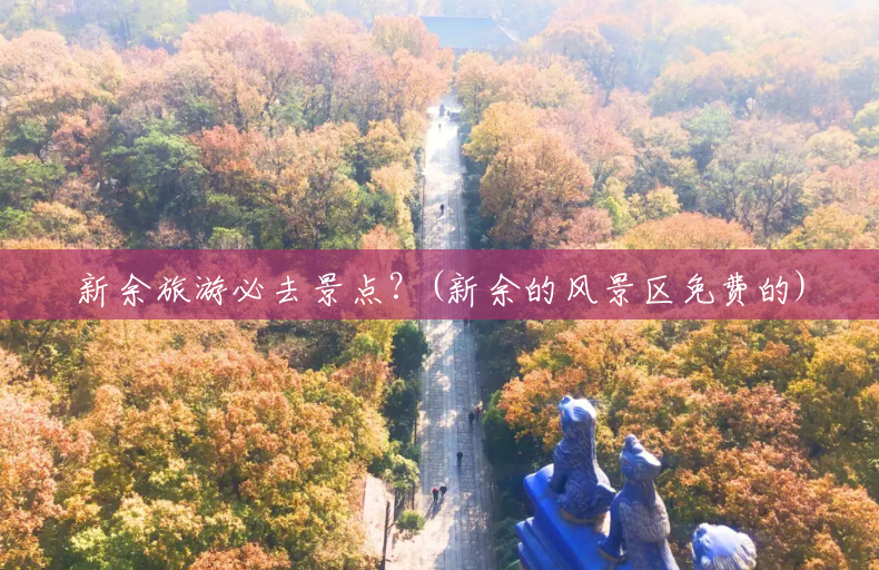 新余旅游必去景点?(新余的风景区免费的) 新余旅游必去景点?(新余的风景区免费的)