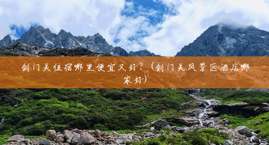 剑门关住宿哪里便宜又好?(剑门关风景区酒店哪家好) 剑门关住宿哪里便宜又好?(剑门关风景区酒店哪家好)
