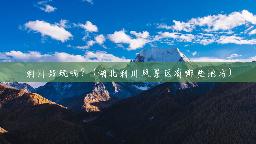 利川好玩吗?(湖北利川风景区有哪些地方) 利川好玩吗?(湖北利川风景区有哪些地方)