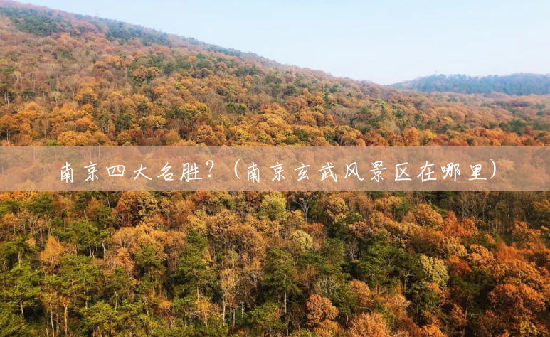 南京四大名胜?(南京玄武风景区在哪里) 南京四大名胜?(南京玄武风景区在哪里)