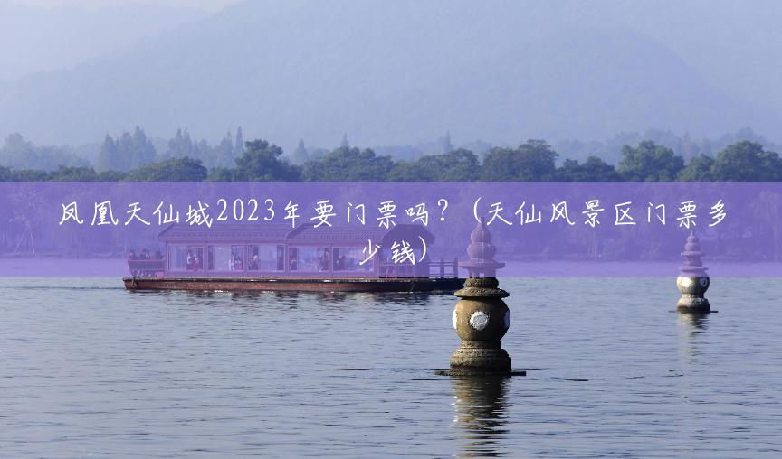 凤凰天仙城2023年要门票吗?(天仙风景区门票多少钱) 凤凰天仙城2023年要门票吗?(天仙风景区门票多少钱)