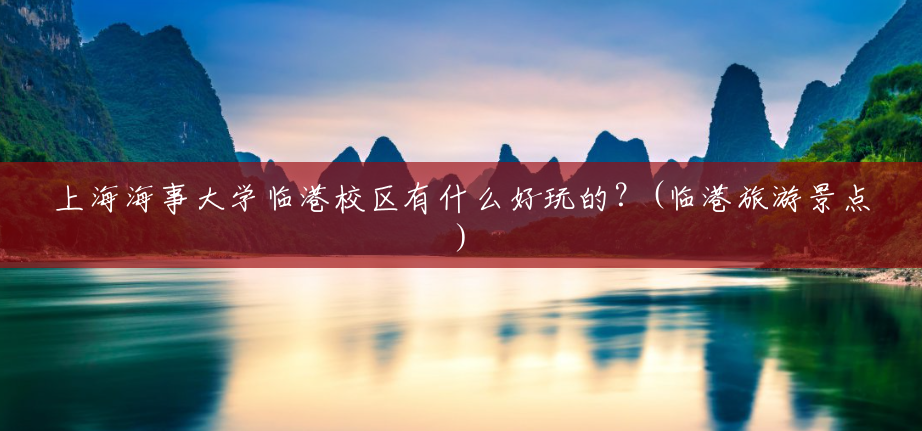 上海海事大学临港校区有什么好玩的?(临港旅游景点) 上海海事大学临港校区有什么好玩的?(临港旅游景点)