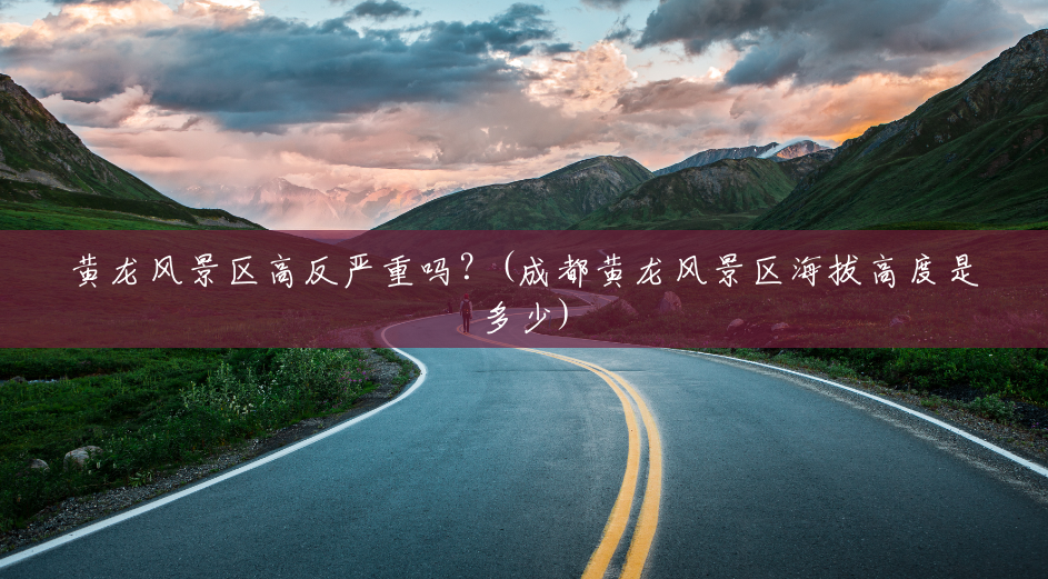 黄龙风景区高反严重吗？(成都黄龙风景区海拔高度是多少)