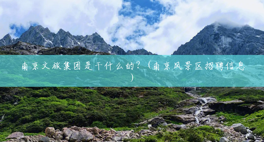 南京文旅集团是干什么的?(南京风景区招聘信息) 南京文旅集团是干什么的?(南京风景区招聘信息)