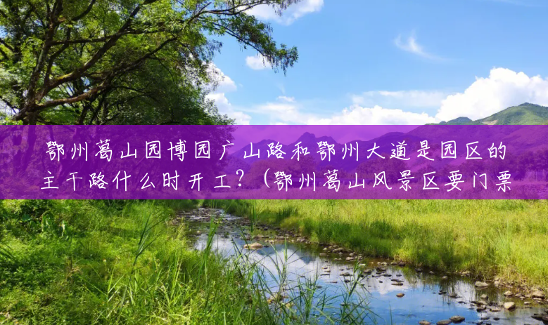 鄂州葛山园博园广山路和鄂州大道是园区的主干路什么时开工？(鄂州葛山风景区要门票吗)