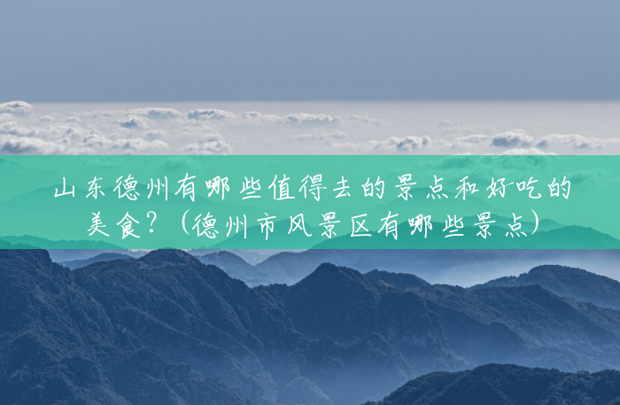 山东德州有哪些值得去的景点和好吃的美食？(德州市风景区有哪些景点)