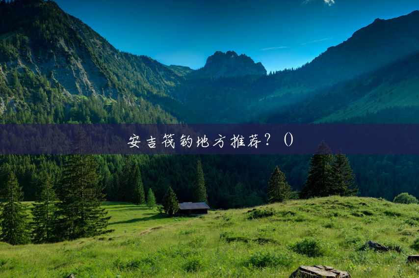 安吉筏钓地方推荐?() 安吉筏钓地方推荐?()
