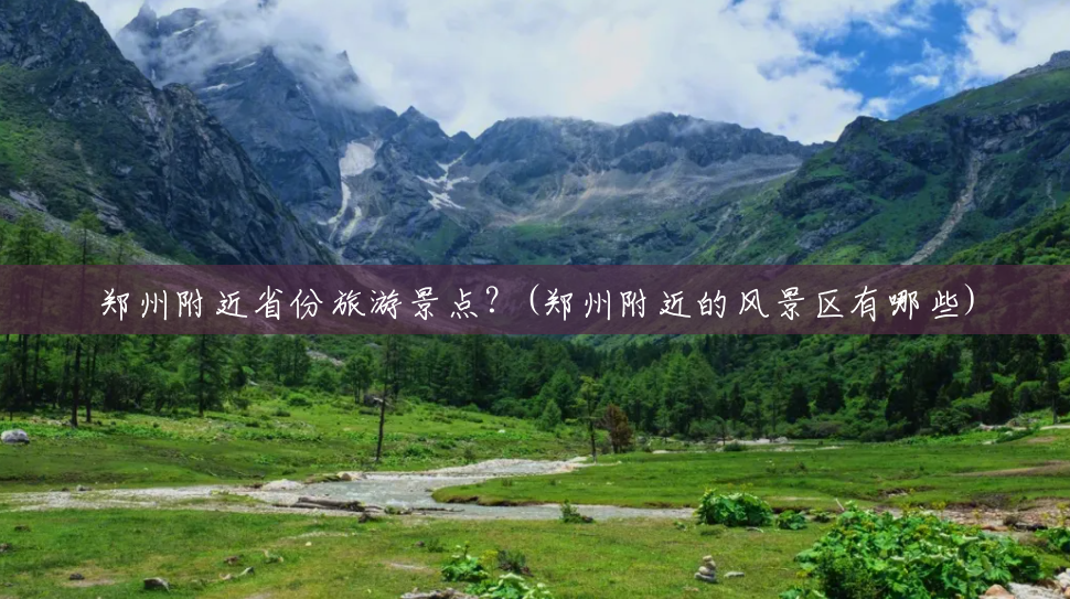 郑州附近省份旅游景点?(郑州附近的风景区有哪些) 郑州附近省份旅游景点?(郑州附近的风景区有哪些)