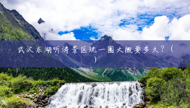 武汉东湖听涛景区玩一圈大概要多久?() 武汉东湖听涛景区玩一圈大概要多久?()