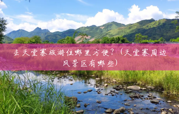 去天堂寨旅游住哪里方便？(天堂寨周边风景区有哪些)