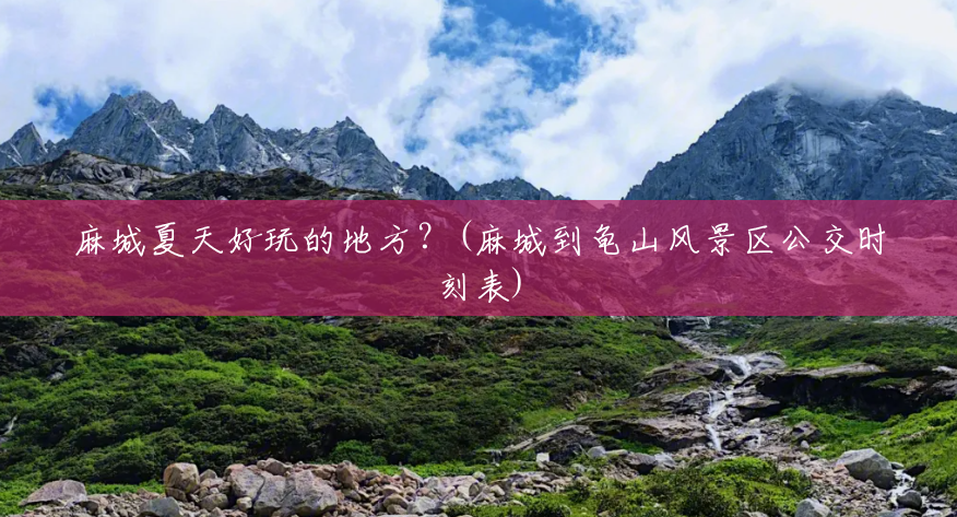 麻城夏天好玩的地方?(麻城到龟山风景区公交时刻表) 麻城夏天好玩的地方?(麻城到龟山风景区公交时刻表)