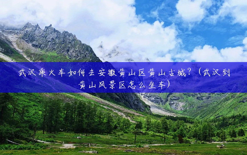 武汉乘火车如何去安徽黄山区黄山古城？(武汉到黄山风景区怎么坐车)