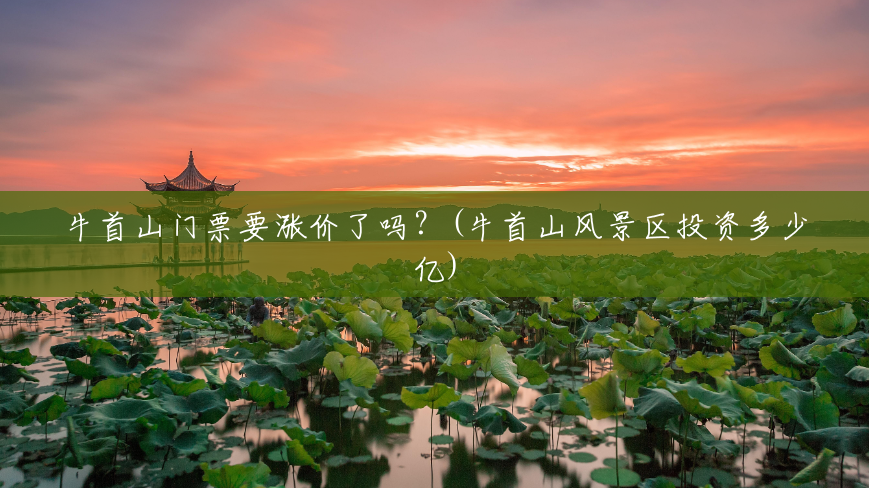 牛首山门票要涨价了吗?(牛首山风景区投资多少亿) 牛首山门票要涨价了吗?(牛首山风景区投资多少亿)