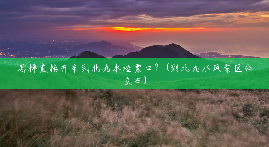 怎样直接开车到北九水检票口?(到北九水风景区公交车) 怎样直接开车到北九水检票口?(到北九水风景区公交车)