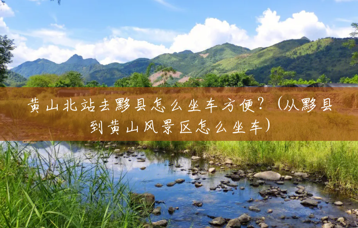 黄山北站去黟县怎么坐车方便?(从黟县到黄山风景区怎么坐车) 黄山北站去黟县怎么坐车方便?(从黟县到黄山风景区怎么坐车)