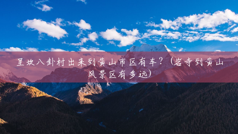 呈坎八卦村出来到黄山市区有车?(岩寺到黄山风景区有多远) 呈坎八卦村出来到黄山市区有车?(岩寺到黄山风景区有多远)