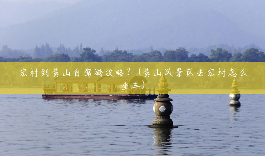 宏村到黄山自驾游攻略?(黄山风景区去宏村怎么坐车) 宏村到黄山自驾游攻略?(黄山风景区去宏村怎么坐车)
