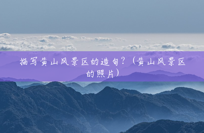 描写黄山风景区的造句？(黄山风景区的照片)