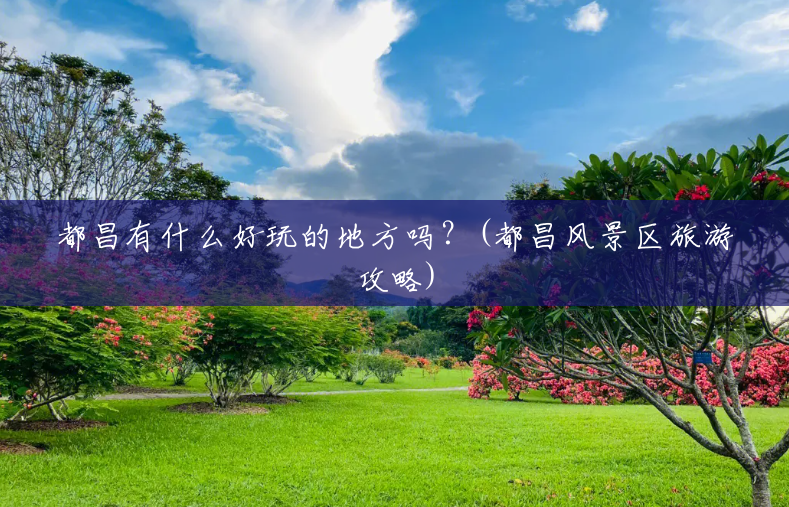 都昌有什么好玩的地方吗?(都昌风景区旅游攻略) 都昌有什么好玩的地方吗?(都昌风景区旅游攻略)