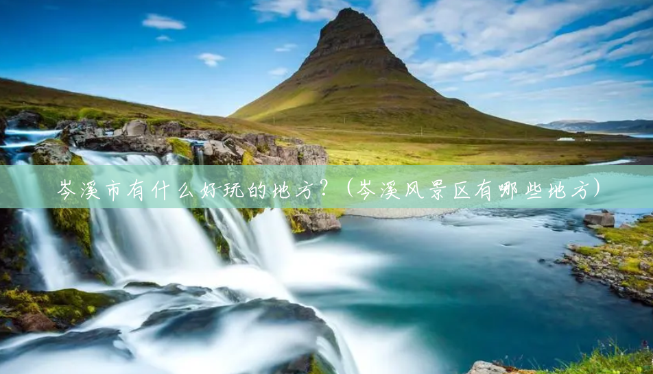 岑溪市有什么好玩的地方?(岑溪风景区有哪些地方) 岑溪市有什么好玩的地方?(岑溪风景区有哪些地方)