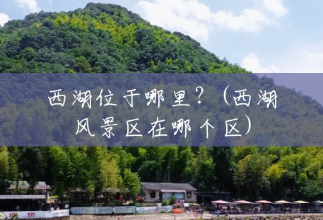 西湖位于哪里?(西湖风景区在哪个区) 西湖位于哪里?(西湖风景区在哪个区)